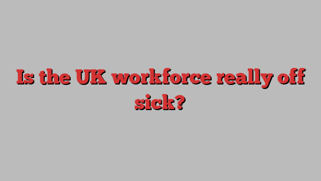 Is the UK workforce really off sick?