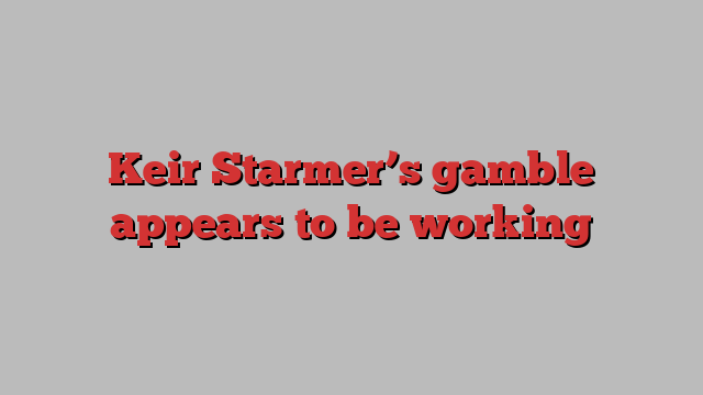 Keir Starmer’s gamble appears to be working