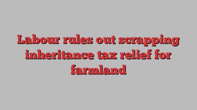 Labour rules out scrapping inheritance tax relief for farmland