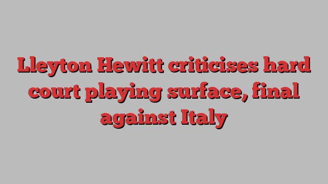 Lleyton Hewitt criticises hard court playing surface, final against Italy