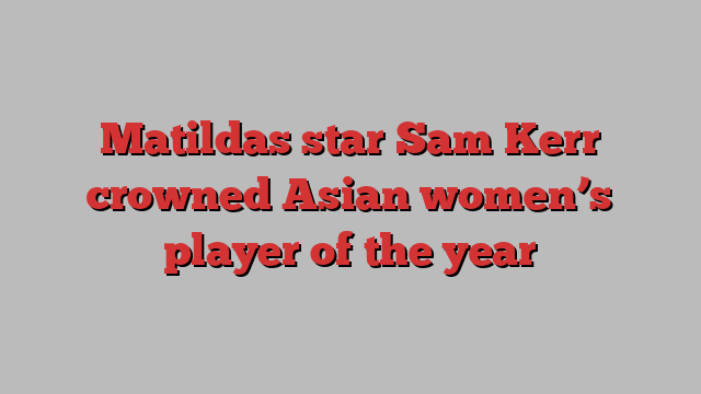 Matildas star Sam Kerr crowned Asian women’s player of the year