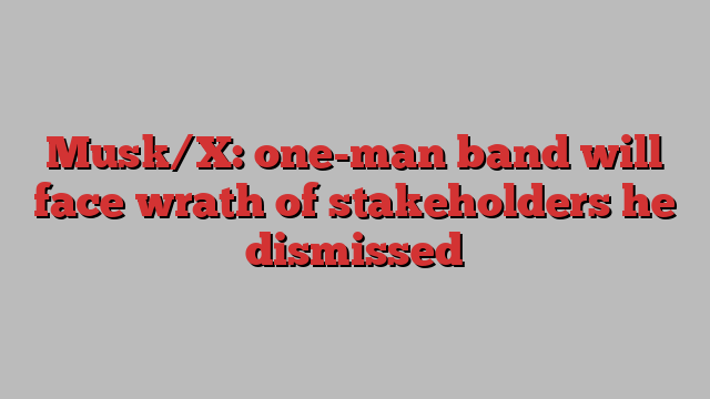 Musk/X: one-man band will face wrath of stakeholders he dismissed