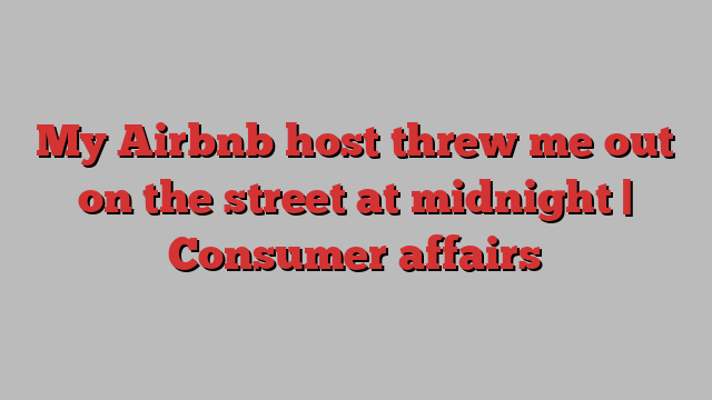 My Airbnb host threw me out on the street at midnight | Consumer affairs