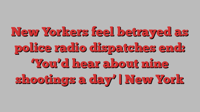 New Yorkers feel betrayed as police radio dispatches end: ‘You’d hear about nine shootings a day’ | New York