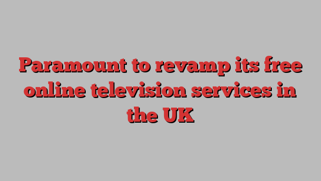 Paramount to revamp its free online television services in the UK