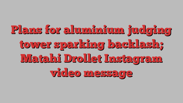 Plans for aluminium judging tower sparking backlash; Matahi Drollet Instagram video message