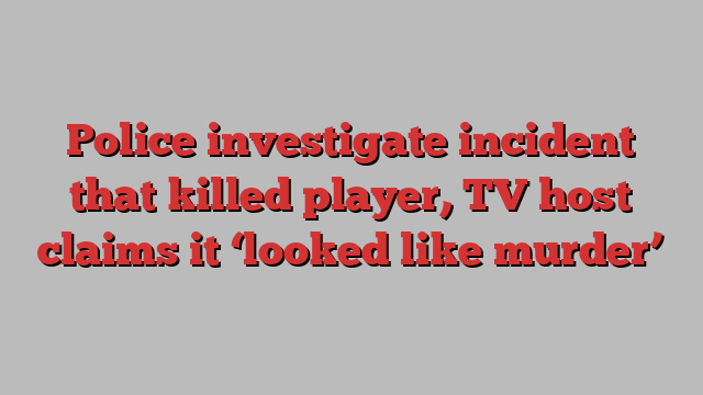 Police investigate incident that killed player, TV host claims it ‘looked like murder’