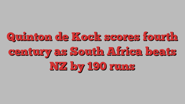 Quinton de Kock scores fourth century as South Africa beats NZ by 190 runs