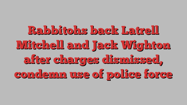 Rabbitohs back Latrell Mitchell and Jack Wighton after charges dismissed, condemn use of police force