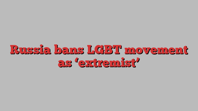 Russia bans LGBT movement as ‘extremist’