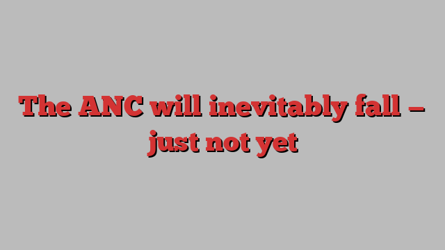 The ANC will inevitably fall — just not yet