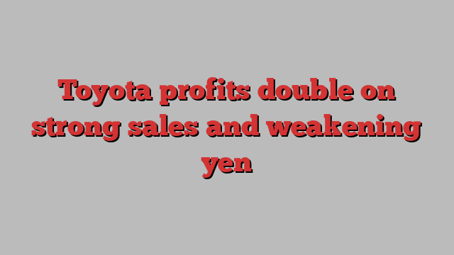 Toyota profits double on strong sales and weakening yen