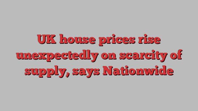 UK house prices rise unexpectedly on scarcity of supply, says Nationwide