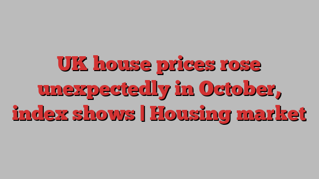 UK house prices rose unexpectedly in October, index shows | Housing market