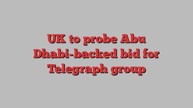 UK to probe Abu Dhabi-backed bid for Telegraph group