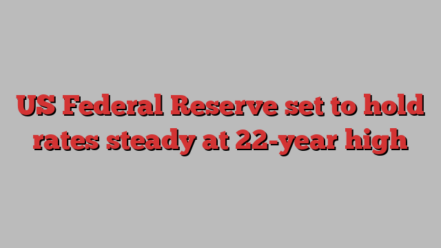 US Federal Reserve set to hold rates steady at 22-year high