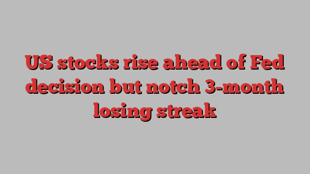 US stocks rise ahead of Fed decision but notch 3-month losing streak