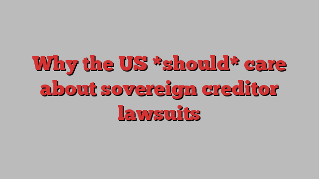 Why the US *should* care about sovereign creditor lawsuits