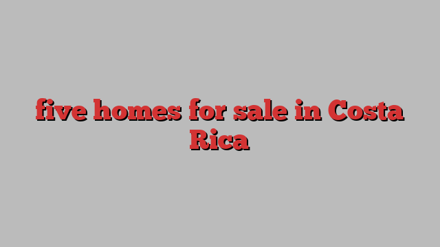 five homes for sale in Costa Rica