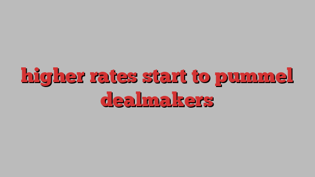 higher rates start to pummel dealmakers