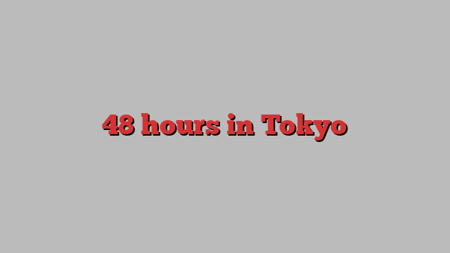 48 hours in Tokyo