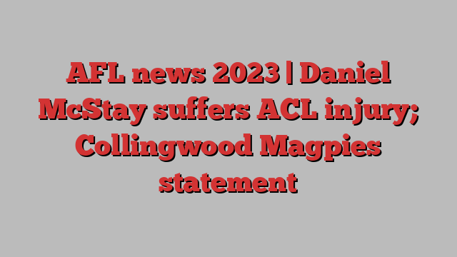 AFL news 2023 | Daniel McStay suffers ACL injury; Collingwood Magpies statement