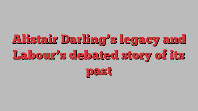 Alistair Darling’s legacy and Labour’s debated story of its past