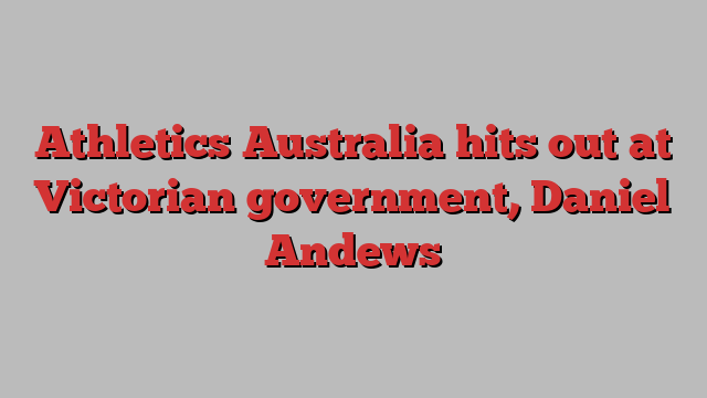 Athletics Australia hits out at Victorian government, Daniel Andews