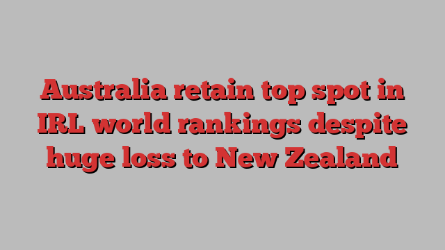 Australia retain top spot in IRL world rankings despite huge loss to New Zealand