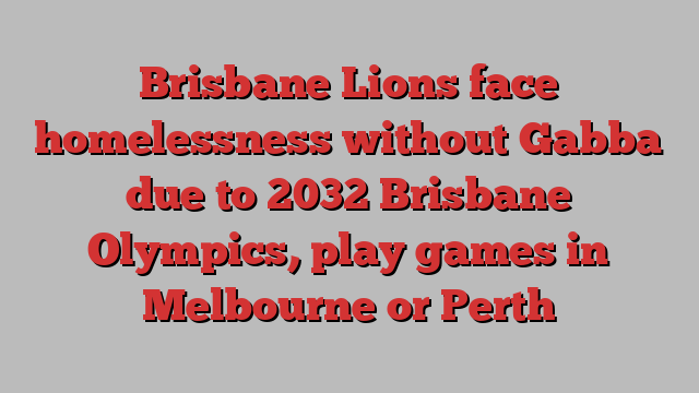 Brisbane Lions face homelessness without Gabba due to 2032 Brisbane Olympics, play games in Melbourne or Perth