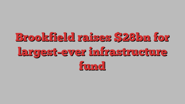 Brookfield raises $28bn for largest-ever infrastructure fund