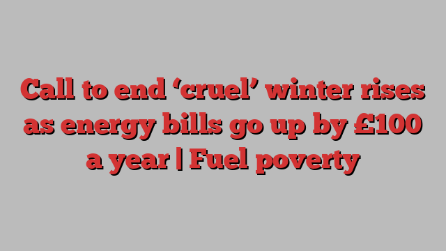 Call to end ‘cruel’ winter rises as energy bills go up by £100 a year | Fuel poverty