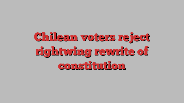 Chilean voters reject rightwing rewrite of constitution