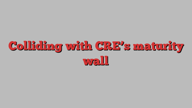 Colliding with CRE’s maturity wall