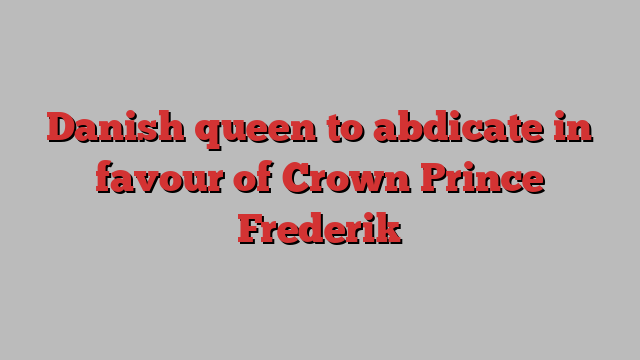 Danish queen to abdicate in favour of Crown Prince Frederik