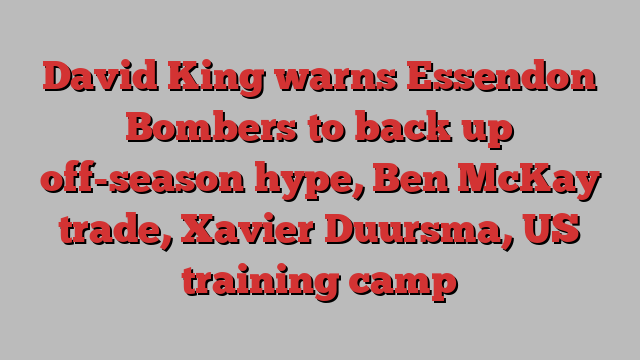 David King warns Essendon Bombers to back up off-season hype, Ben McKay trade, Xavier Duursma, US training camp