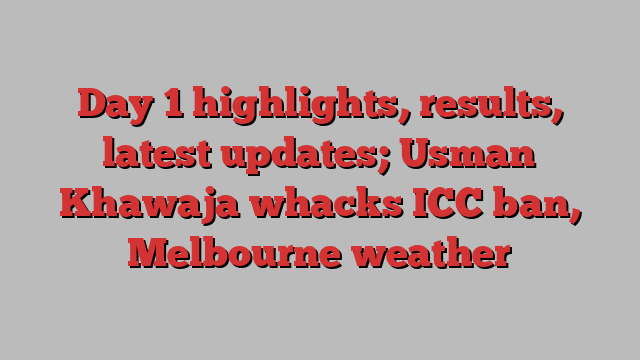 Day 1 highlights, results, latest updates; Usman Khawaja whacks ICC ban, Melbourne weather