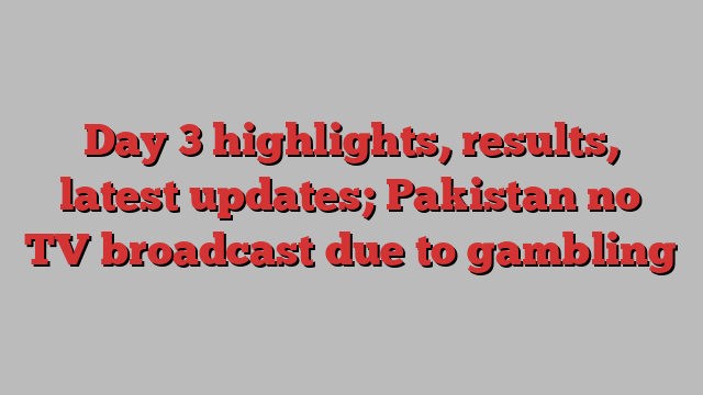 Day 3 highlights, results, latest updates; Pakistan no TV broadcast due to gambling