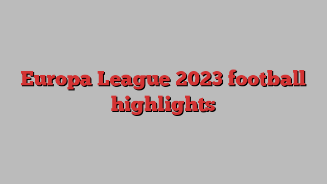 Europa League 2023 football highlights