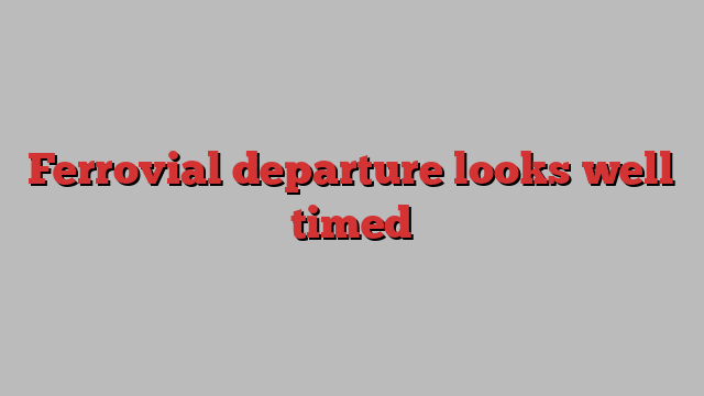 Ferrovial departure looks well timed