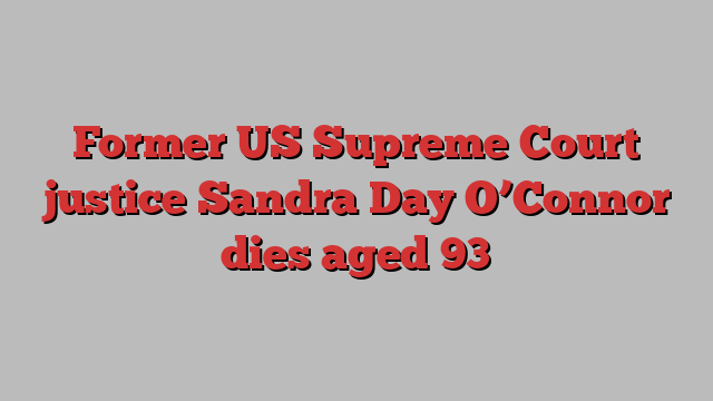 Former US Supreme Court justice Sandra Day O’Connor dies aged 93