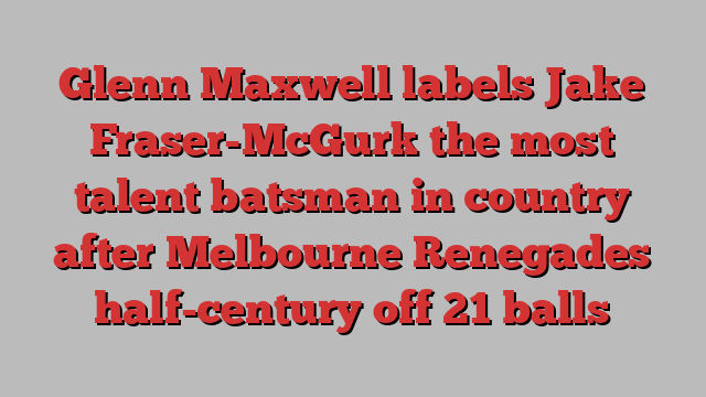 Glenn Maxwell labels Jake Fraser-McGurk the most talent batsman in country after Melbourne Renegades half-century off 21 balls