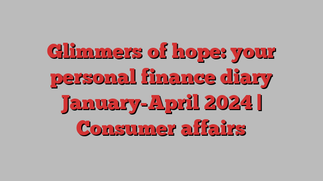 Glimmers of hope: your personal finance diary January-April 2024 | Consumer affairs