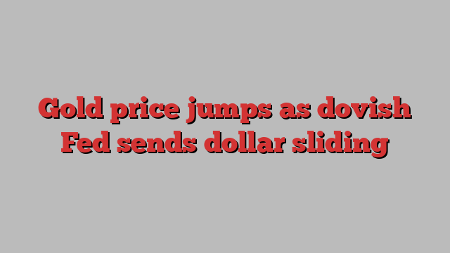 Gold price jumps as dovish Fed sends dollar sliding