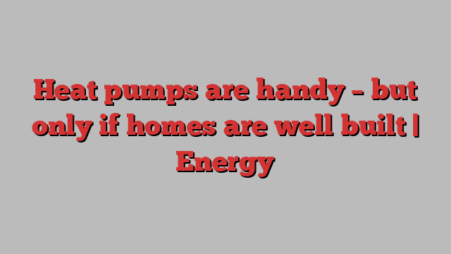 Heat pumps are handy – but only if homes are well built | Energy