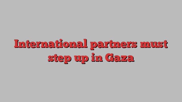 International partners must step up in Gaza