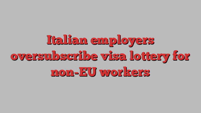 Italian employers oversubscribe visa lottery for non-EU workers