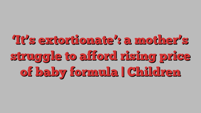 ‘It’s extortionate’: a mother’s struggle to afford rising price of baby formula | Children