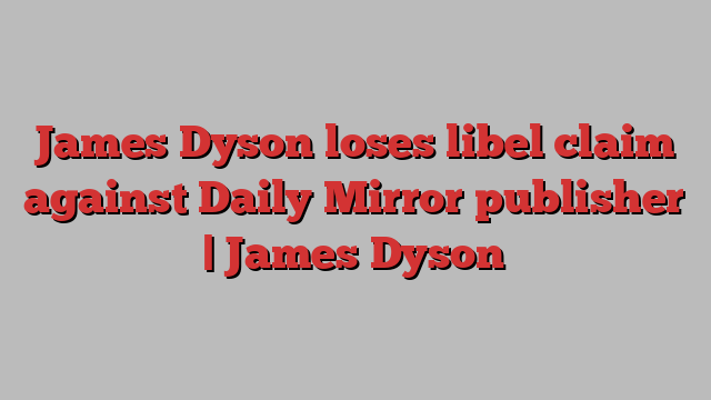 James Dyson loses libel claim against Daily Mirror publisher | James Dyson