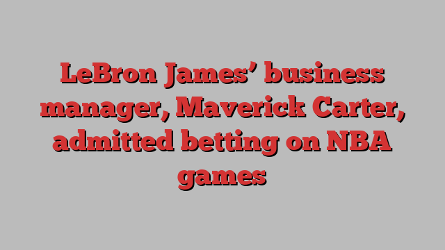 LeBron James’ business manager, Maverick Carter, admitted betting on NBA games